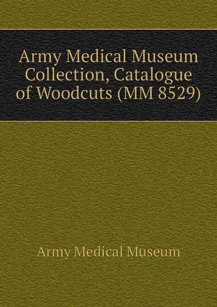 Обложка книги Army Medical Museum Collection, Catalogue of Woodcuts (MM 8529), Army Medical Museum