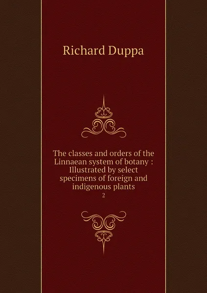 Обложка книги The classes and orders of the Linnaean system of botany : Illustrated by select specimens of foreign and indigenous plants. 2, Richard Duppa