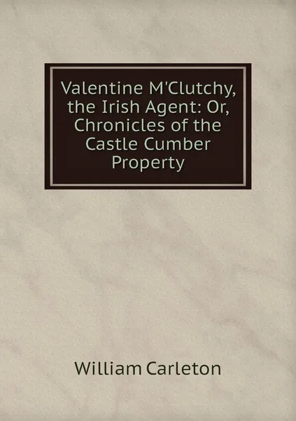 Обложка книги Valentine M'Clutchy, the Irish Agent: Or, Chronicles of the Castle Cumber Property, William Carleton