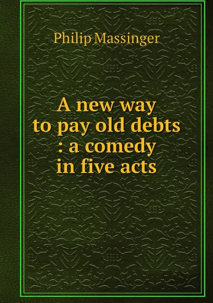 Обложка книги A new way to pay old debts : a comedy in five acts, Massinger Philip