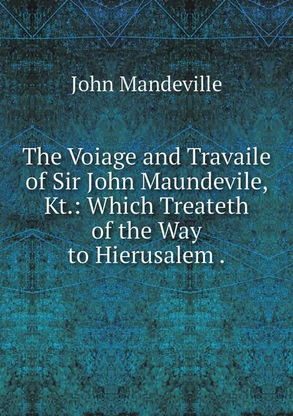 Обложка книги The Voiage and Travaile of Sir John Maundevile, Kt.: Which Treateth of the Way to Hierusalem ., John Mandeville