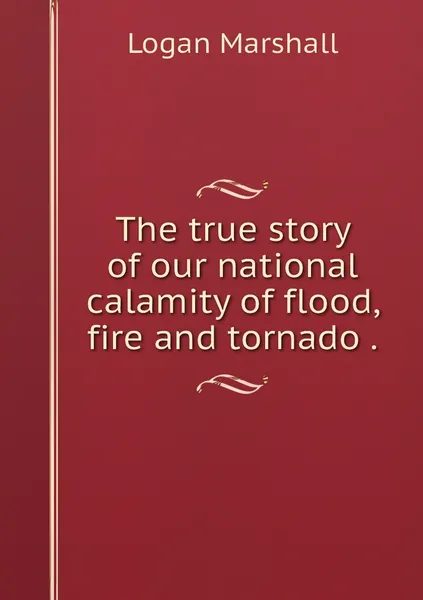 Обложка книги The true story of our national calamity of flood, fire and tornado ., Logan Marshall