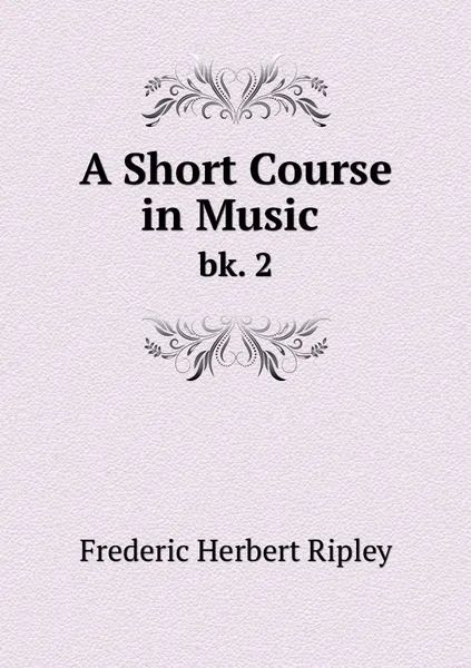 Обложка книги A Short Course in Music . bk. 2, Frederic Herbert Ripley