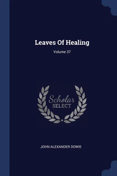 Обложка книги Leaves Of Healing; Volume 37, John Alexander Dowie