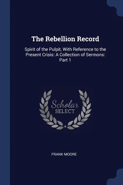 Обложка книги The Rebellion Record. Spirit of the Pulpit, With Reference to the Present Crisis: A Collection of Sermons: Part 1, Frank Moore