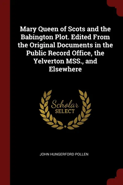 Обложка книги Mary Queen of Scots and the Babington Plot. Edited From the Original Documents in the Public Record Office, the Yelverton MSS., and Elsewhere, John Hungerford Pollen