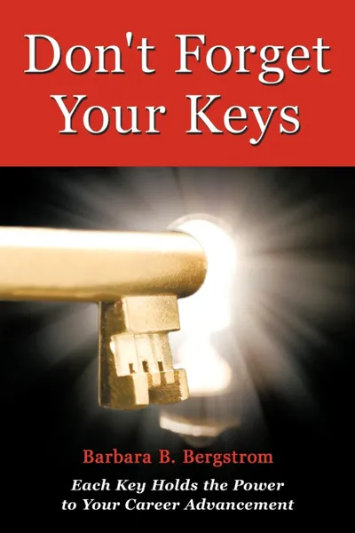Обложка книги Don't Forget Your Keys. Each Key Holds the Power to Your Career Advancement, B. Bergstrom Barbara B. Bergstrom, Barbara B. Bergstrom
