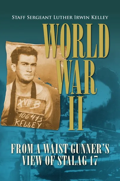 Обложка книги World War II from a Waist Gunner's View of Stalag 17, Staff Sergeant Luther Irwin Kelley, Luther Irwin Kelley