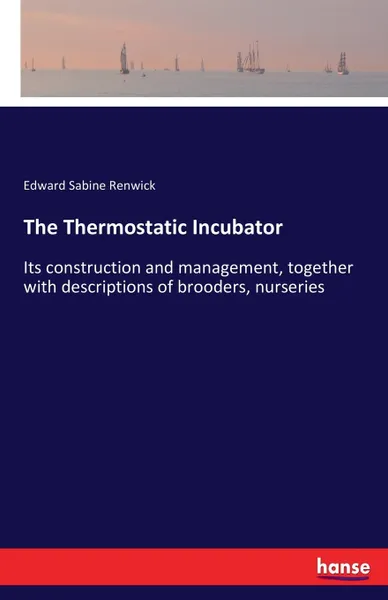 Обложка книги The Thermostatic Incubator. Its construction and management, together with descriptions of brooders, nurseries, Edward Sabine Renwick
