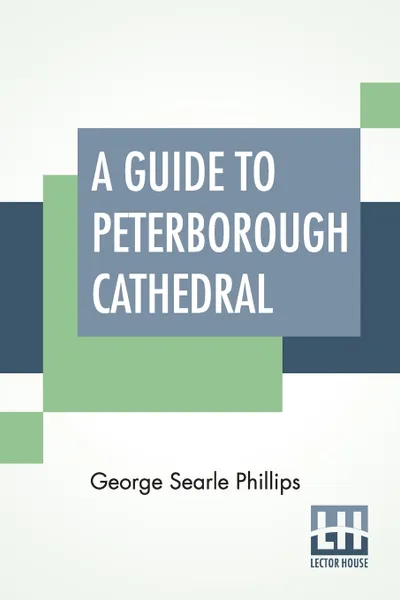 Обложка книги A Guide To Peterborough Cathedral. Comprising A Brief History Of The Monastery With A Descriptive Account; Compiled From The Works Of Gunton, Britton, George Searle Phillips