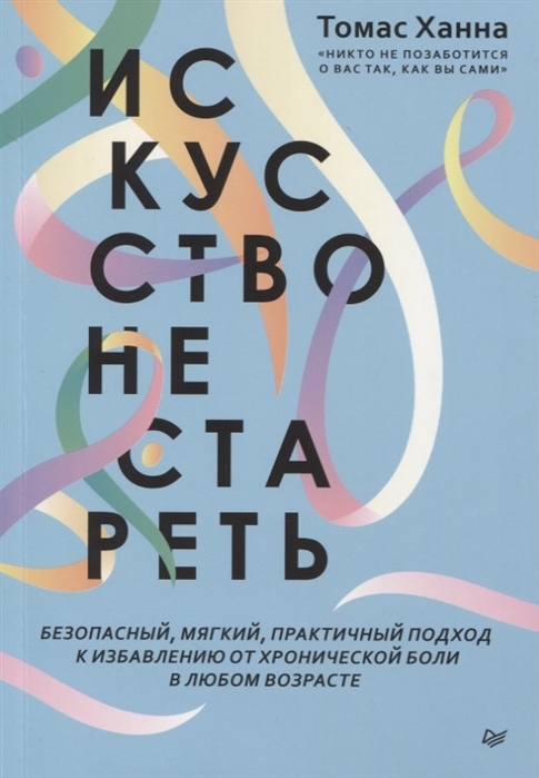 Искусство не стареть. Безопасный, мягкий, практичный подход к избавлению от хронической боли в любом возрасте | Ханна Томас