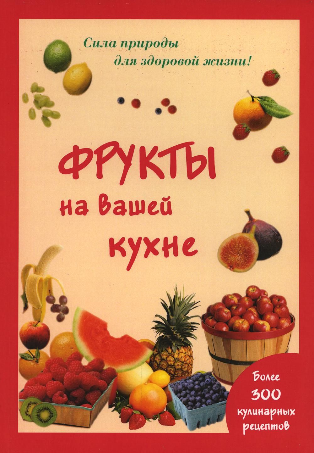 Фрукты на вашей кухне. Более 300 кулинарных рецептов. (Сила природы для  здоровой жизни) | Шустаковска-Хойнацка Мария - купить с доставкой по  выгодным ценам в интернет-магазине OZON (546475138)