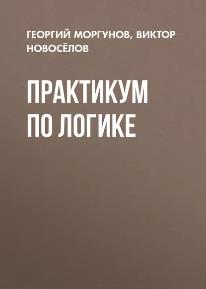 Практикум по логике | Новосёлов Виктор Геннадьевич, Моргунов Георгий Вадимович | Электронная книга