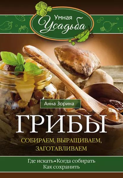 Грибы. Собираем, выращиваем, заготавливаем | Зорина Анна | Электронная книга