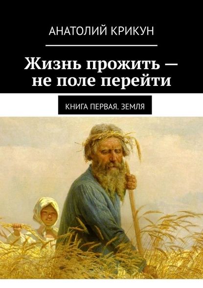 Жизнь прожить не поле перейти. Книга первая. Земля Анатолий Крикун Электронная к