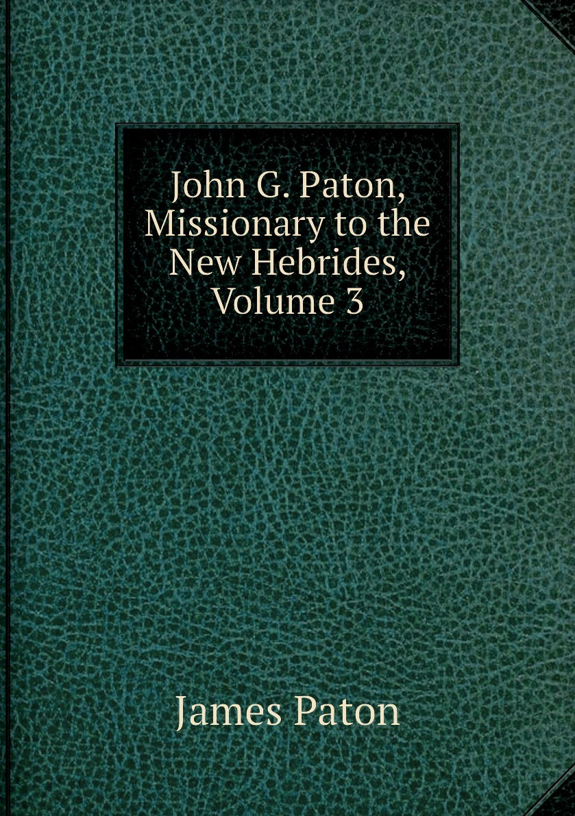 Книга "John G. Paton, Missionary To The New Hebrides, Volume 3 ...