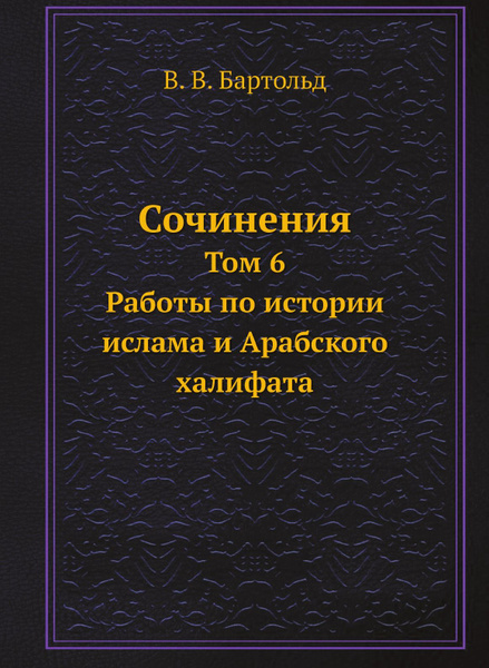 Сочинения. Том 6. Работы по истории ислама и Арабского халифата ...
