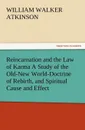 Reincarnation and the Law of Karma A Study of the Old-New World-Doctrine of Rebirth, and Spiritual Cause and Effect - William Walker Atkinson