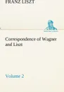 Correspondence of Wagner and Liszt - Volume 2 - Franz Liszt