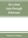 On a slow train through Arkansaw. funny railroad stories-sayings of the southern darkies-all the latest and best minstrel jokes of the day - Thomas W. Jackson