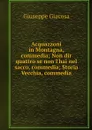 Acquazzoni in Montagna, commedia; Non dir quattro se non l'hai nel sacco, commedia; Storia Vecchia, commedia - Giuseppe Giacosa