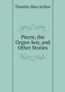 Pierre, the Organ-boy, and Other Stories - Timothy Shay Arthur