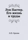 Луи Пастер. Его жизнь и труды - О.П. Орлова