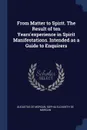 From Matter to Spirit. The Result of ten Years'experience in Spirit Manifestations. Intended as a Guide to Enquirers - Augustus De Morgan, Sophia Elizabeth De Morgan