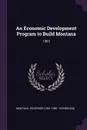 An Economic Development Program to Build Montana. 1983 - Montana Governor