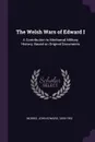 The Welsh Wars of Edward I. A Contribution to Mediaeval Military History, Based on Original Documents - John Edward Morris