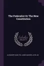 The Federalist Or The New Constitution - Alexander Hamilton, James Madison, John Jay