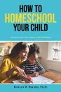 How to Homeschool Your Child. Success Stories from Moms, Dads & Students - Ronald W. Holmes Ph.D.