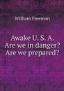 Awake U. S. A. Are we in danger? Are we prepared? - William Freeman