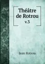 Theatre de Rotrou. v.3 - Jean Rotrou