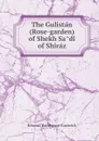 The Gulistan (Rose-garden) of Shekh Sadi of Shiraz - Edward Backhouse Eastwick