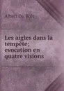 Les aigles dans la tempete; evocation en quatre visions - Albert Du Bois