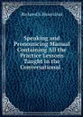 Speaking and Pronouncing Manual Containing All the Practice Lessons Taught in the Conversational . - Richard S. Rosenthal