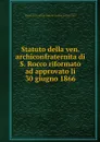 Statuto della ven. archiconfraternita di S. Rocco riformato ad approvato li 30 giugno 1866 - Rome Arciconfraternita de'ss. Rocco e Martino