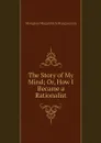 The Story of My Mind; Or, How I Became a Rationalist - Mangasar Mugurditch Mangasarian