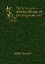 Trente annees dans les deserts de l'Amerique du nord - John Tanner