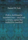 Fish's Arithmetic number two : oral and written, upon the inductive method. 2 - Daniel W. Fish