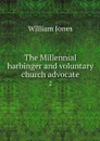 The Millennial harbinger and voluntary church advocate. 2 - William Jones