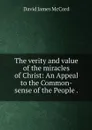 The verity and value of the miracles of Christ: An Appeal to the Common-sense of the People . - David James McCord