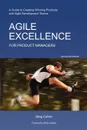 Agile Excellence for Product Managers. A Guide to Creating Winning Products with Agile Development Teams - Greg Cohen