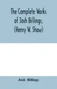 The complete works of Josh Billings, (Henry W. Shaw) - Josh Billings