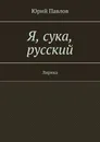 Я, сука, русский - Юрий Павлов