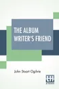 The Album Writer's Friend. Comprising More Than Three Hundred Choice Selections Of Poetry And Prose, Compiled By J. S. Ogilvie. - John Stuart Ogilvie