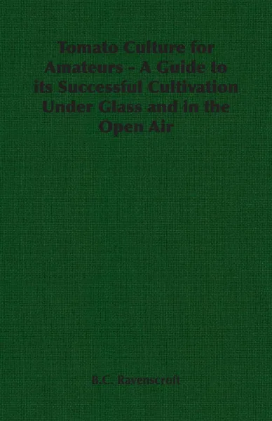 Обложка книги Tomato Culture for Amateurs - A Guide to its Successful Cultivation Under Glass and in the Open Air, B.C. Ravenscroft