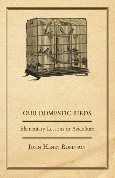 Обложка книги Our Domestic Birds - Elementary Lessons in Aviculture, John Henry Robinson