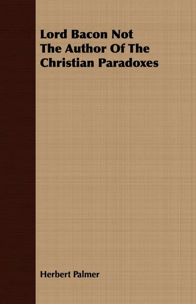 Обложка книги Lord Bacon Not The Author Of The Christian Paradoxes, Herbert Palmer